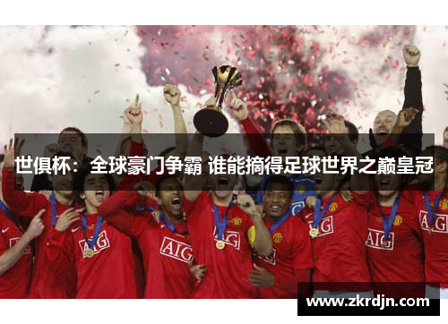 世俱杯:全球豪门争霸 谁能摘得足球世界之巅皇冠 世俱杯:全球豪门争霸 谁能摘得足球世界之巅皇冠