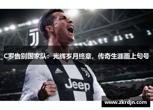 C罗告别国家队:光辉岁月终章,传奇生涯画上句号 C罗告别国家队:光辉岁月终章,传奇生涯画上句号