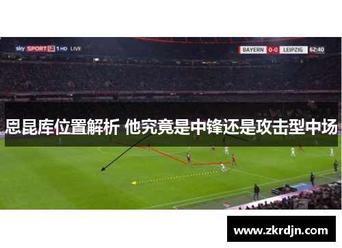 恩昆库位置解析 他究竟是中锋还是攻击型中场 恩昆库位置解析 他究竟是中锋还是攻击型中场