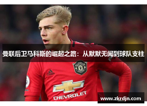 曼联后卫马科斯的崛起之路:从默默无闻到球队支柱 曼联后卫马科斯的崛起之路:从默默无闻到球队支柱