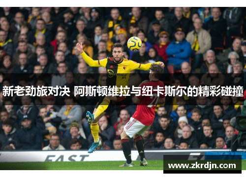 新老劲旅对决 阿斯顿维拉与纽卡斯尔的精彩碰撞 新老劲旅对决 阿斯顿维拉与纽卡斯尔的精彩碰撞