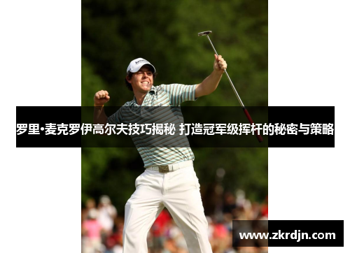 罗里·麦克罗伊高尔夫技巧揭秘 打造冠军级挥杆的秘密与策略 罗里·麦克罗伊高尔夫技巧揭秘 打造冠军级挥杆的秘密与策略